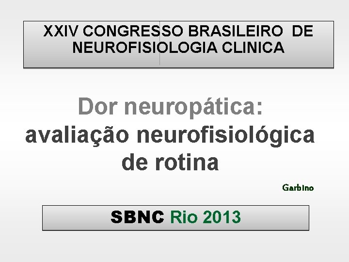 XXIV CONGRESSO BRASILEIRO DE NEUROFISIOLOGIA CLINICA Dor neuropática: avaliação neurofisiológica de rotina Garbino SBNC