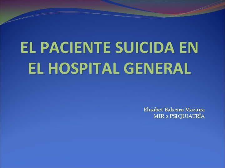 EL PACIENTE SUICIDA EN EL HOSPITAL GENERAL Elisabet Balseiro Mazaira MIR 2 PSIQUIATRÍA 
