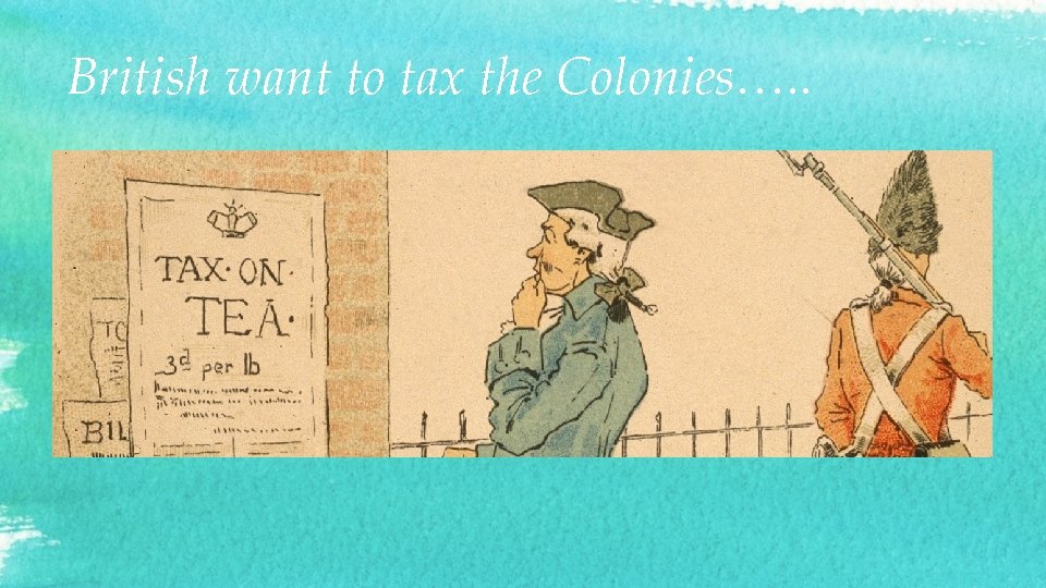 British want to tax the Colonies…. . 