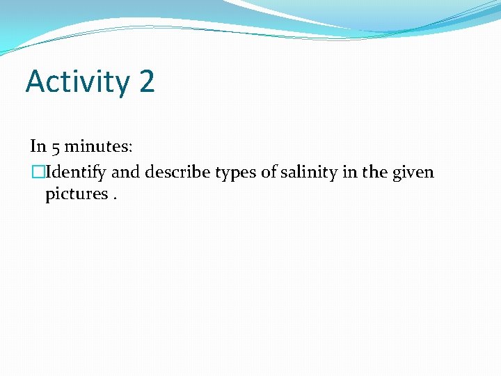Activity 2 In 5 minutes: �Identify and describe types of salinity in the given