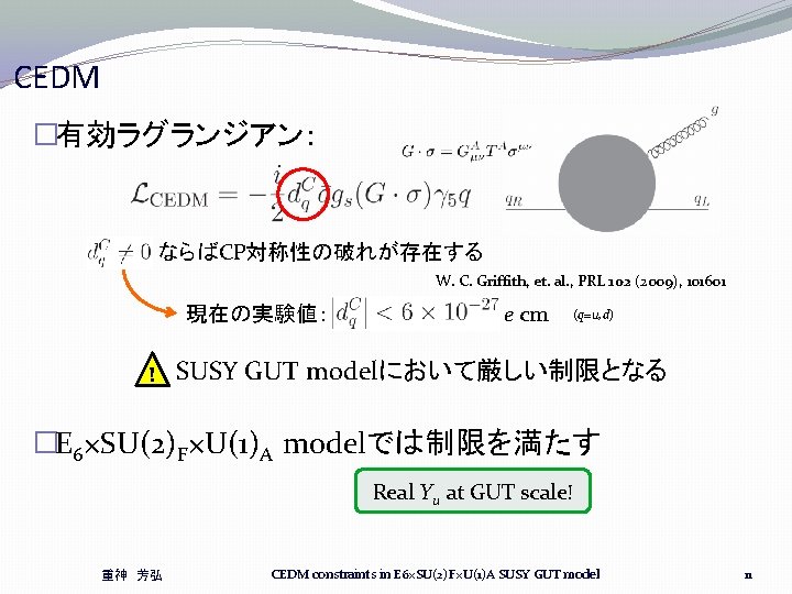 CEDM �有効ラグランジアン: ならばCP対称性の破れが存在する W. C. Griffith, et. al. , PRL 102 (2009), 101601 現在の実験値: CEDM �有効ラグランジアン: ならばCP対称性の破れが存在する W. C. Griffith, et. al. , PRL 102 (2009), 101601 現在の実験値: