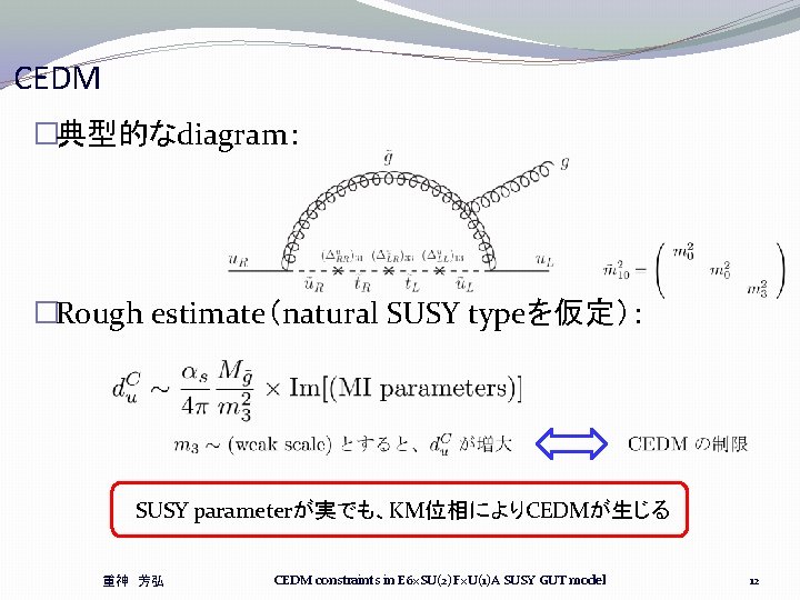 CEDM �典型的なdiagram: �Rough estimate(natural SUSY typeを仮定): SUSY parameterが実でも、KM位相によりCEDMが生じる 重神 芳弘 CEDM constraints in E CEDM �典型的なdiagram: �Rough estimate(natural SUSY typeを仮定): SUSY parameterが実でも、KM位相によりCEDMが生じる 重神 芳弘 CEDM constraints in E