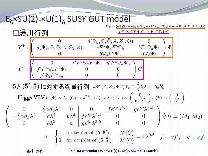 E 6×SU(2)F×U(1)A SUSY GUT model �湯川行列 と に対する質量行列: Higgs VEVs: 重神 芳弘 CEDM constraints E 6×SU(2)F×U(1)A SUSY GUT model �湯川行列 と に対する質量行列: Higgs VEVs: 重神 芳弘 CEDM constraints