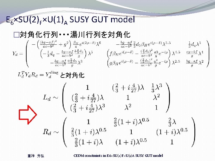E 6×SU(2)F×U(1)A SUSY GUT model �対角化行列・・・湯川行列を対角化 と対角化 重神 芳弘 CEDM constraints in E 6×SU(2)F×U(1)A E 6×SU(2)F×U(1)A SUSY GUT model �対角化行列・・・湯川行列を対角化 と対角化 重神 芳弘 CEDM constraints in E 6×SU(2)F×U(1)A