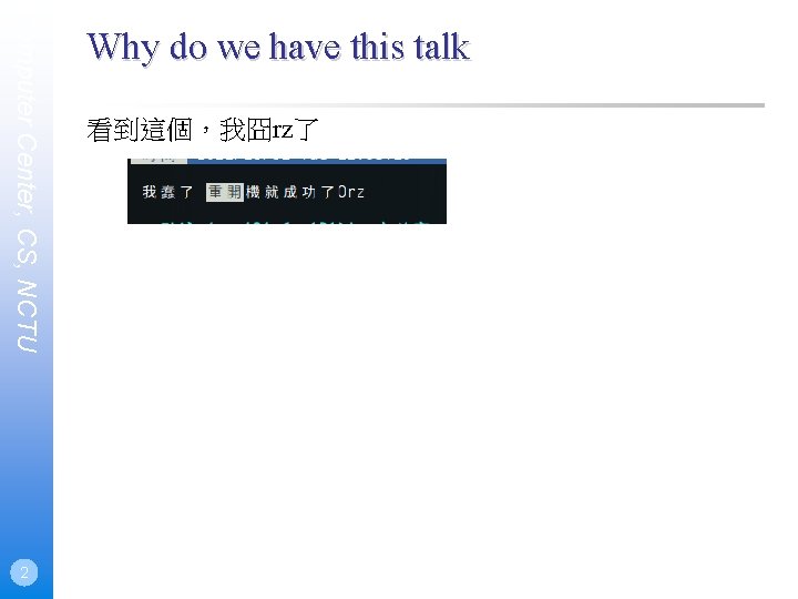 Computer Center, CS, NCTU 2 Why do we have this talk 看到這個，我囧rz了 