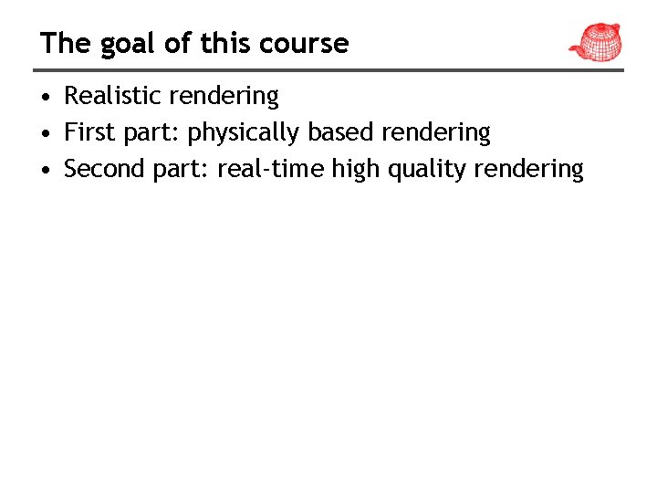 The goal of this course • Realistic rendering • First part: physically based rendering