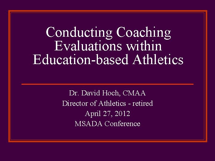 Conducting Coaching Evaluations within Education-based Athletics Dr. David Hoch, CMAA Director of Athletics -