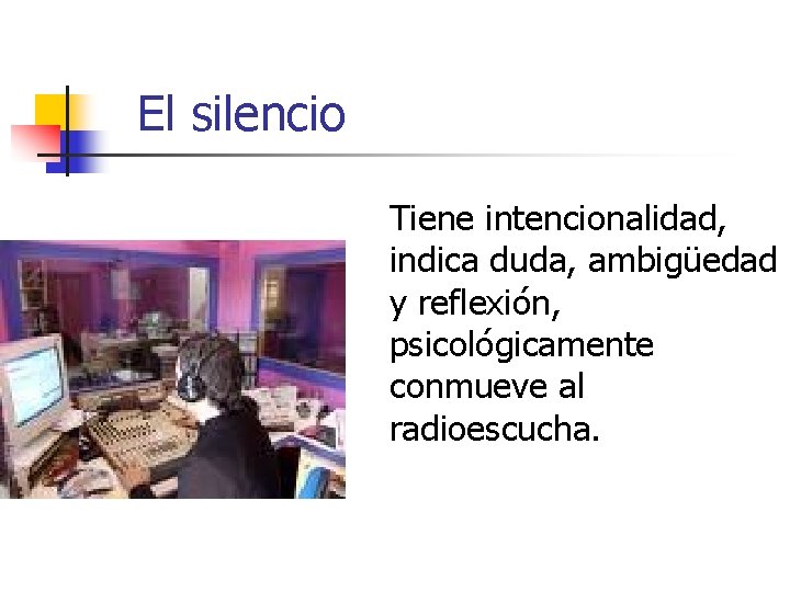 El silencio Tiene intencionalidad, indica duda, ambigüedad y reflexión, psicológicamente conmueve al radioescucha. 