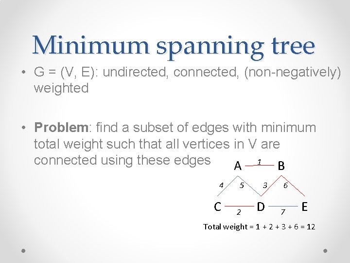 Minimum spanning tree • G = (V, E): undirected, connected, (non-negatively) weighted • Problem: Minimum spanning tree • G = (V, E): undirected, connected, (non-negatively) weighted • Problem: