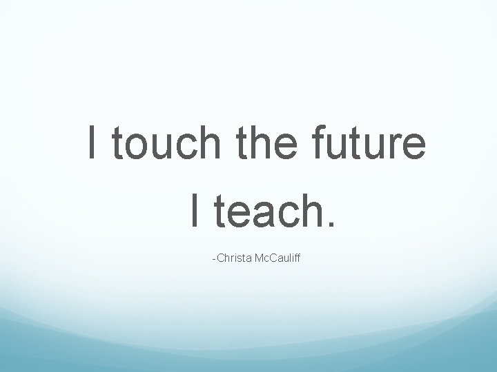I touch the future I teach. -Christa Mc. Cauliff 