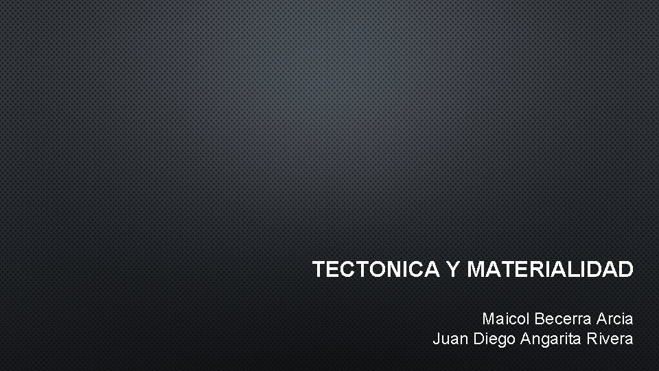 TECTONICA Y MATERIALIDAD Maicol Becerra Arcia Juan Diego Angarita Rivera 