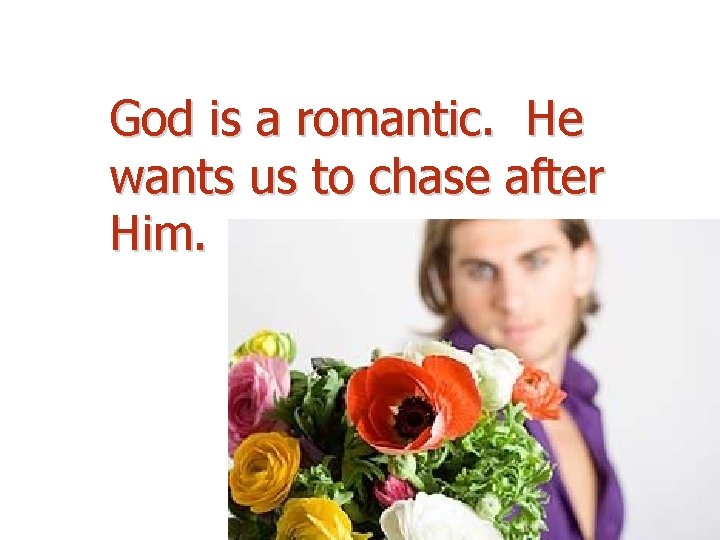 God is a romantic. He wants us to chase after Him. 