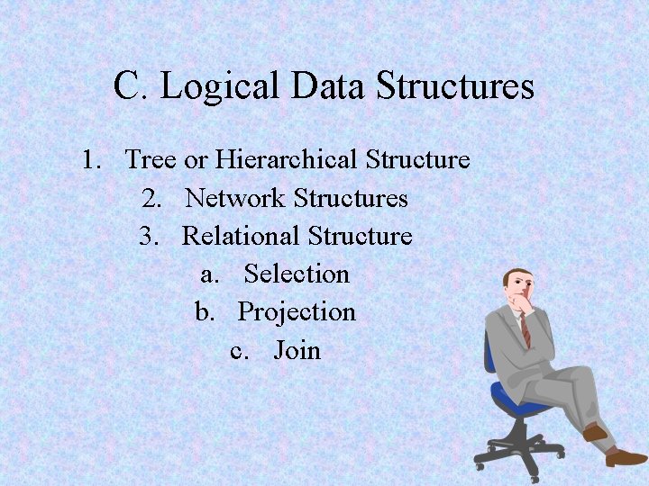 C. Logical Data Structures 1. Tree or Hierarchical Structure 2. Network Structures 3. Relational C. Logical Data Structures 1. Tree or Hierarchical Structure 2. Network Structures 3. Relational