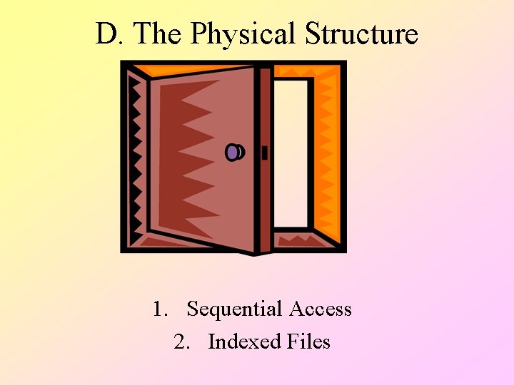 D. The Physical Structure 1. Sequential Access 2. Indexed Files D. The Physical Structure 1. Sequential Access 2. Indexed Files
