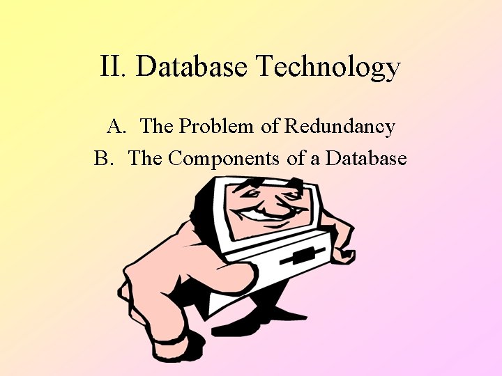 II. Database Technology A. The Problem of Redundancy B. The Components of a Database II. Database Technology A. The Problem of Redundancy B. The Components of a Database