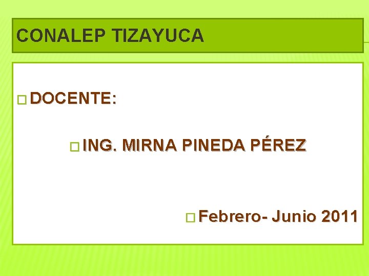 CONALEP TIZAYUCA � DOCENTE: � ING. MIRNA PINEDA PÉREZ � Febrero- Junio 2011 