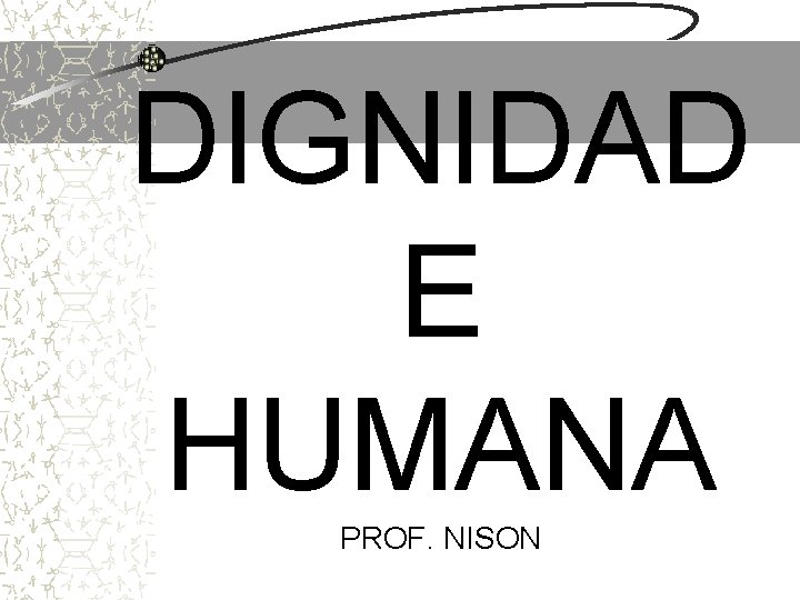 DIGNIDAD E HUMANA PROF. NISON DIGNIDAD E HUMANA PROF. NISON