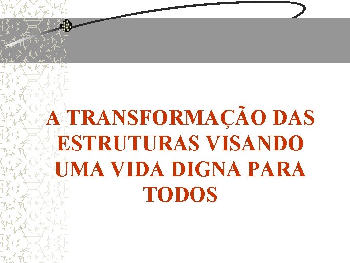 A TRANSFORMAÇÃO DAS ESTRUTURAS VISANDO UMA VIDA DIGNA PARA TODOS A TRANSFORMAÇÃO DAS ESTRUTURAS VISANDO UMA VIDA DIGNA PARA TODOS
