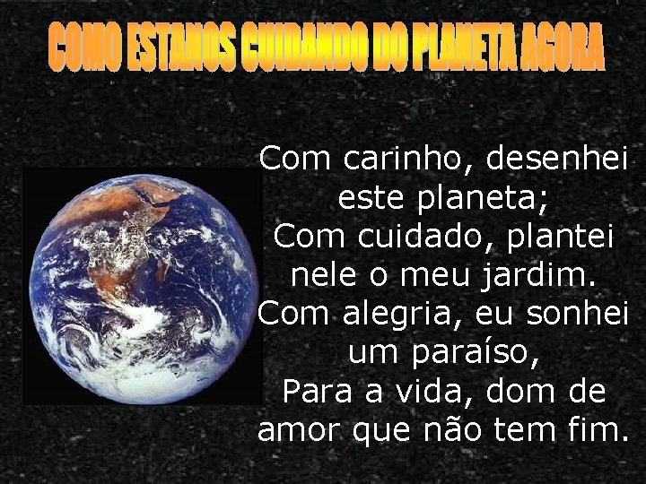 Com carinho, desenhei este planeta; Com cuidado, plantei nele o meu jardim. Com alegria, Com carinho, desenhei este planeta; Com cuidado, plantei nele o meu jardim. Com alegria,