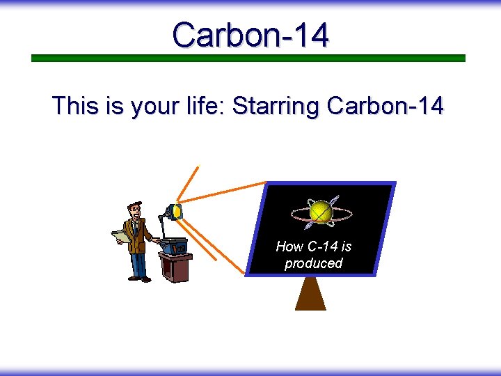 Carbon-14 This is your life: Starring Carbon-14 How C-14 is produced 