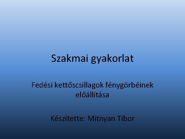 Szakmai gyakorlat Fedési kettőscsillagok fénygörbéinek előállítása Készítette: Mitnyan Tibor 