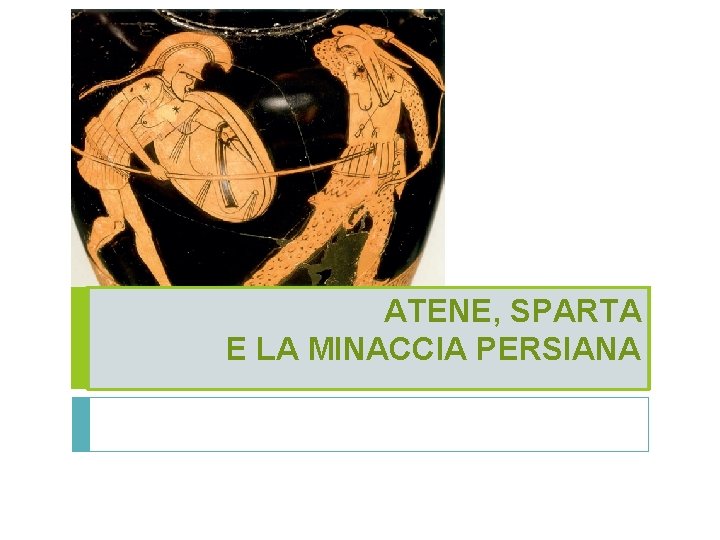 ATENE, SPARTA E LA MINACCIA PERSIANA ATENE, SPARTA E LA MINACCIA PERSIANA