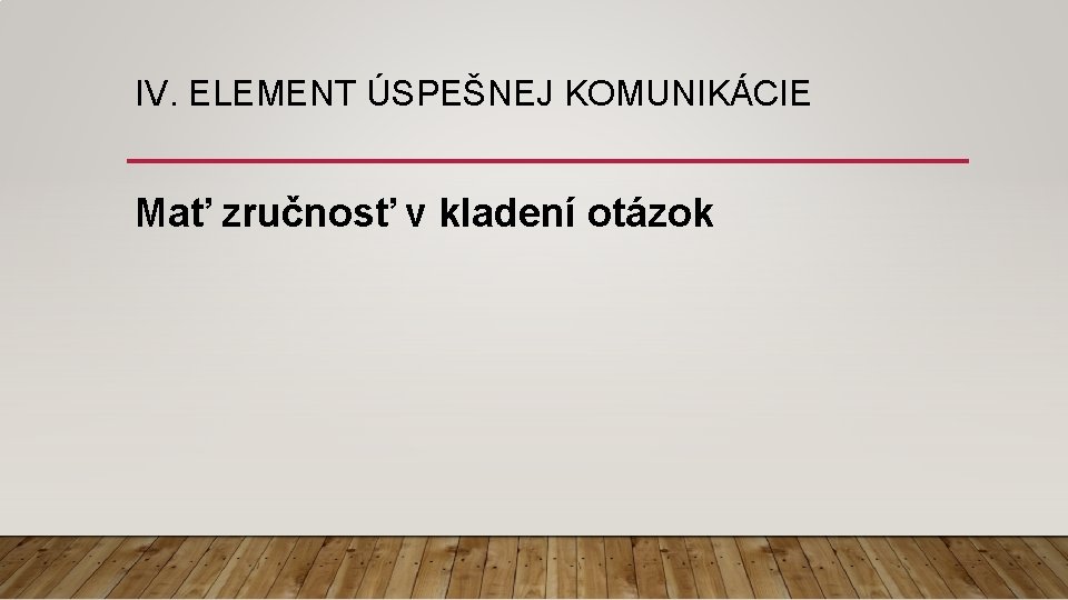 IV. ELEMENT ÚSPEŠNEJ KOMUNIKÁCIE Mať zručnosť v kladení otázok 