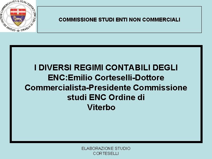 COMMISSIONE STUDI ENTI NON COMMERCIALI I DIVERSI REGIMI CONTABILI DEGLI ENC: Emilio Corteselli-Dottore Commercialista-Presidente