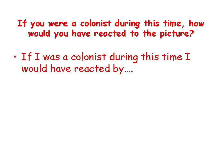If you were a colonist during this time, how would you have reacted to