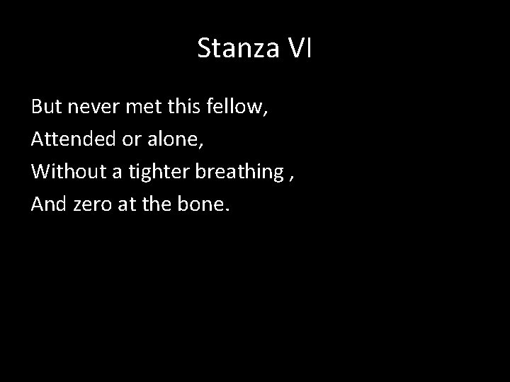 Stanza VI But never met this fellow, Attended or alone, Without a tighter breathing