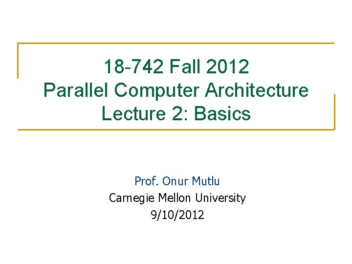 18 -742 Fall 2012 Parallel Computer Architecture Lecture 2: Basics Prof. Onur Mutlu Carnegie