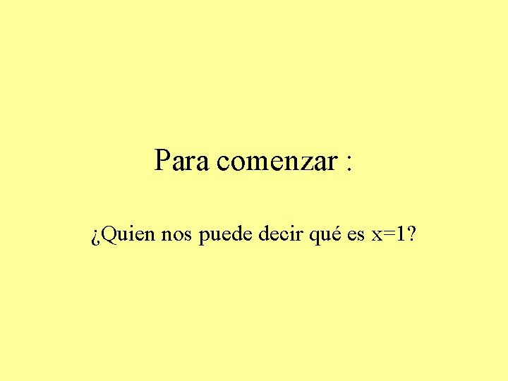 Para comenzar : ¿Quien nos puede decir qué es x=1? 