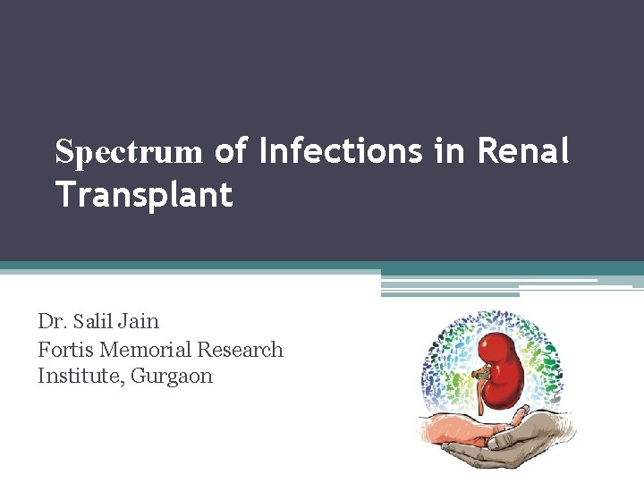 Spectrum of Infections in Renal Transplant Dr. Salil Jain Fortis Memorial Research Institute, Gurgaon