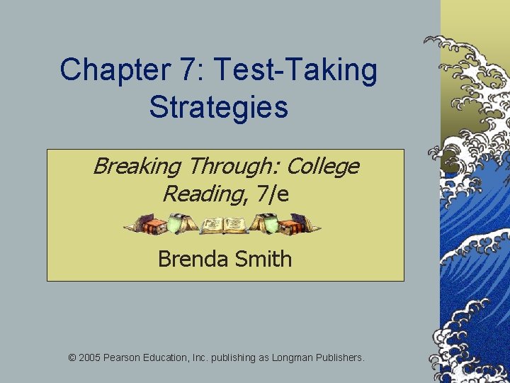 Chapter 7: Test-Taking Strategies Breaking Through: College Reading, 7/e Brenda Smith © 2005 Pearson