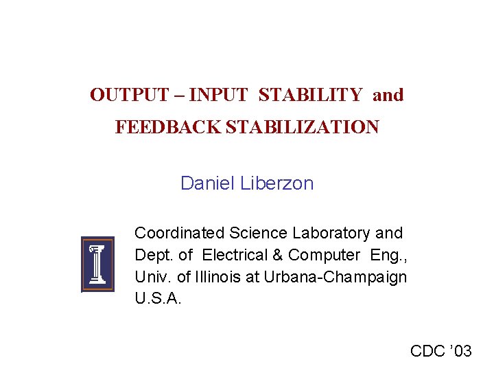 OUTPUT – INPUT STABILITY and FEEDBACK STABILIZATION Daniel Liberzon Coordinated Science Laboratory and Dept.