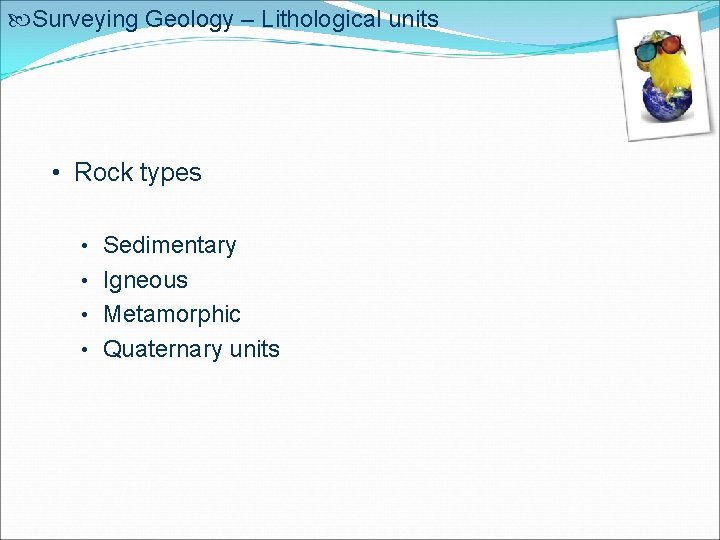  Surveying Geology – Lithological units • Rock types • Sedimentary • Igneous •