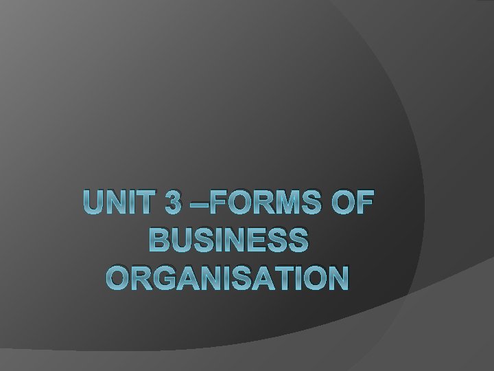 UNIT 3 –FORMS OF BUSINESS ORGANISATION 