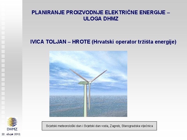 PLANIRANJE PROIZVODNJE ELEKTRIČNE ENERGIJE – ULOGA DHMZ IVICA TOLJAN – HROTE (Hrvatski operator tržišta