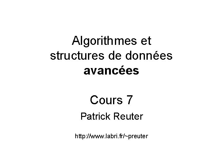 Algorithmes et structures de données avancées Cours 7 Patrick Reuter http: //www. labri. fr/~preuter
