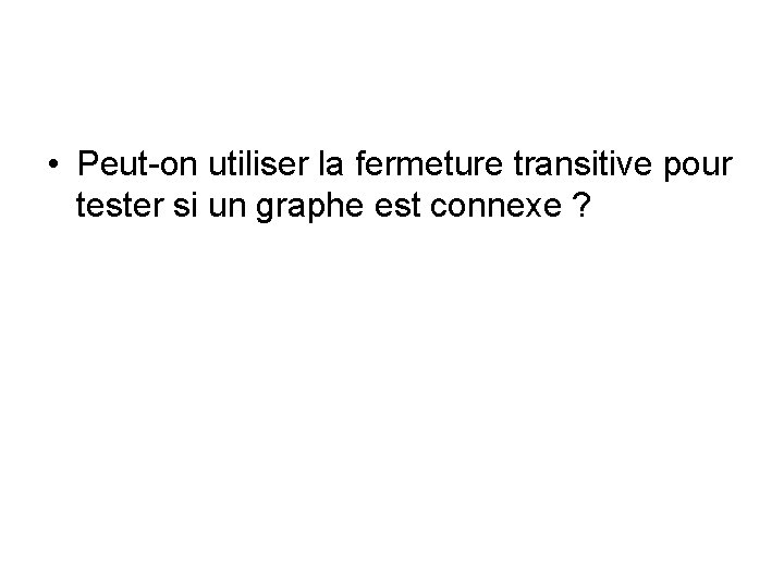  • Peut-on utiliser la fermeture transitive pour tester si un graphe est connexe