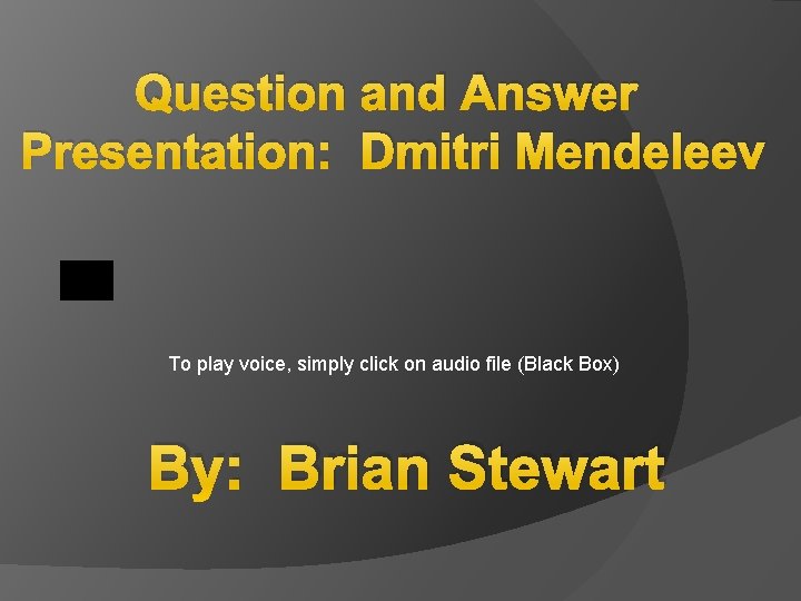 Question and Answer Presentation: Dmitri Mendeleev To play voice, simply click on audio file Question and Answer Presentation: Dmitri Mendeleev To play voice, simply click on audio file