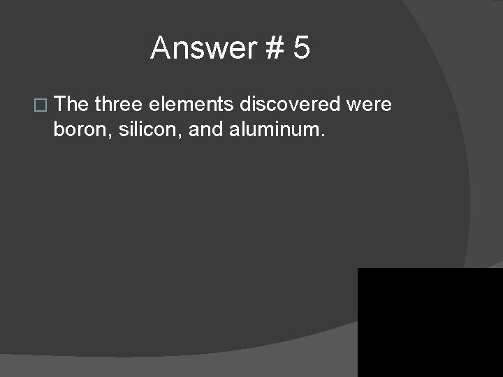 Answer # 5 � The three elements discovered were boron, silicon, and aluminum. Answer # 5 � The three elements discovered were boron, silicon, and aluminum.