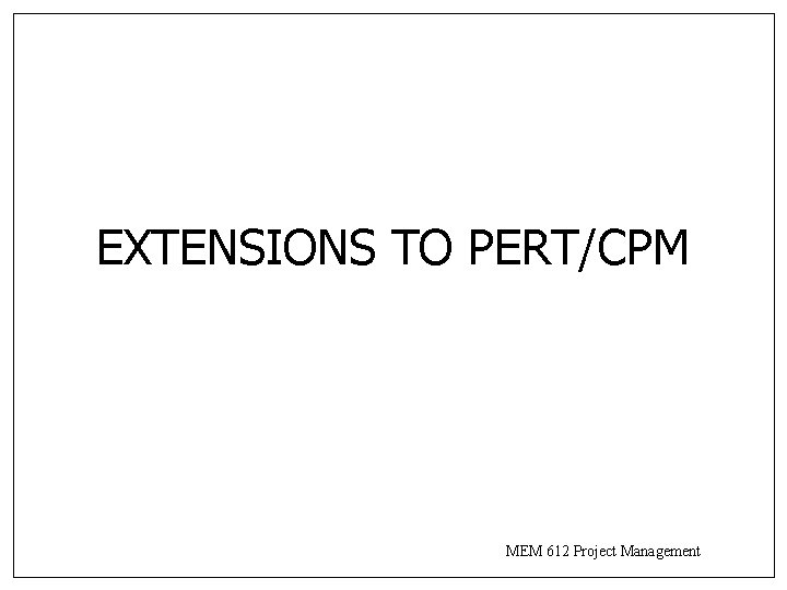 EXTENSIONS TO PERT/CPM MEM 612 Project Management 