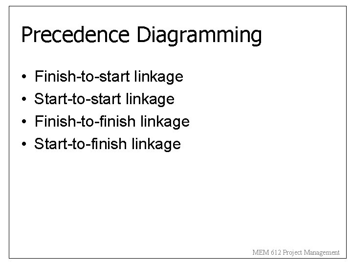Precedence Diagramming • • Finish-to-start linkage Start-to-start linkage Finish-to-finish linkage Start-to-finish linkage MEM 612