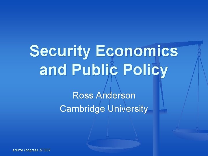 Security Economics and Public Policy Ross Anderson Cambridge University ecrime congress 27/3/07 