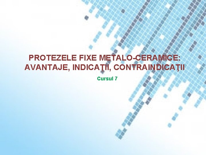 PROTEZELE FIXE METALO-CERAMICE: AVANTAJE, INDICAŢII, CONTRAINDICAŢII Cursul 7 