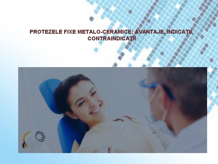 PROTEZELE FIXE METALO-CERAMICE: AVANTAJE, INDICAŢII, CONTRAINDICAŢII 