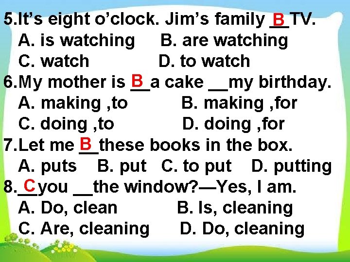 5. It’s eight o’clock. Jim’s family __TV. B A. is watching B. are watching