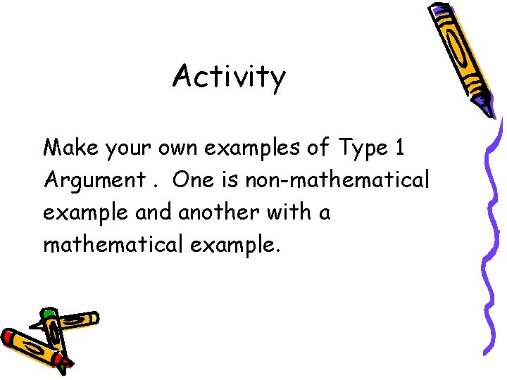Activity Make your own examples of Type 1 Argument. One is non-mathematical example and
