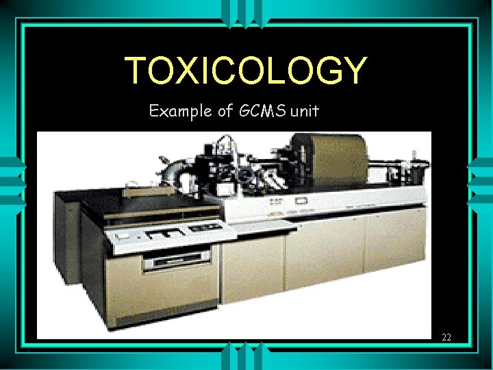 TOXICOLOGY Example of GCMS unit 22 